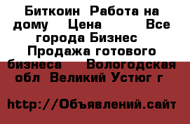 Биткоин! Работа на дому. › Цена ­ 100 - Все города Бизнес » Продажа готового бизнеса   . Вологодская обл.,Великий Устюг г.